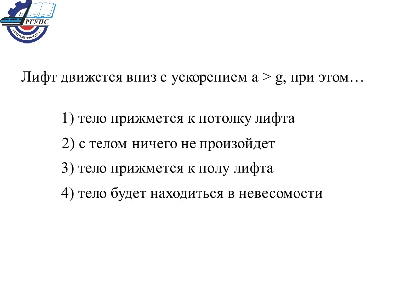 Лифт движется вниз с ускорением a > g, при этом…  1) тело прижмется